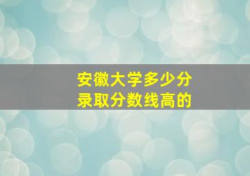 安徽大学多少分录取分数线高的