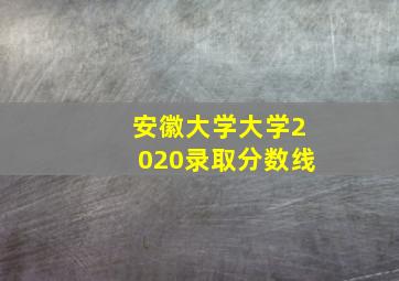 安徽大学大学2020录取分数线