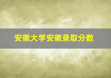 安徽大学安徽录取分数