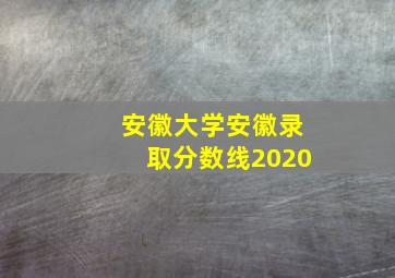 安徽大学安徽录取分数线2020