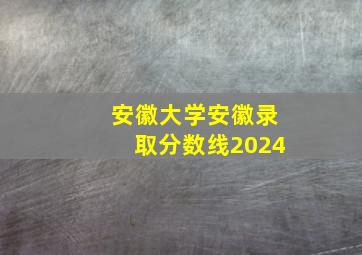 安徽大学安徽录取分数线2024