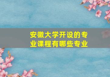 安徽大学开设的专业课程有哪些专业