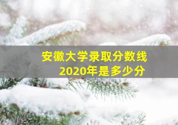 安徽大学录取分数线2020年是多少分