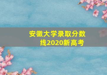 安徽大学录取分数线2020新高考