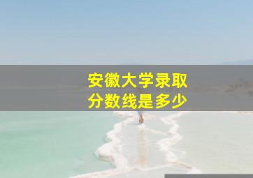 安徽大学录取分数线是多少