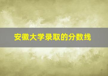 安徽大学录取的分数线