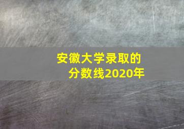 安徽大学录取的分数线2020年