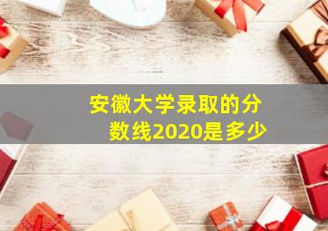 安徽大学录取的分数线2020是多少