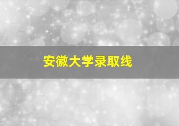 安徽大学录取线