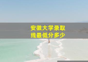 安徽大学录取线最低分多少