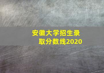 安徽大学招生录取分数线2020