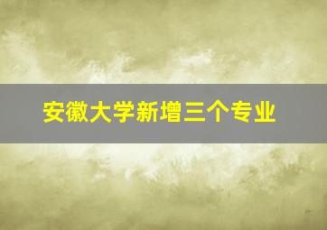 安徽大学新增三个专业