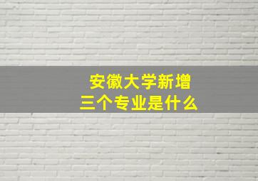 安徽大学新增三个专业是什么