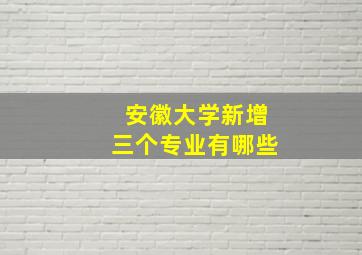 安徽大学新增三个专业有哪些