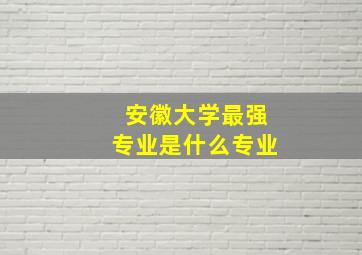 安徽大学最强专业是什么专业