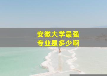 安徽大学最强专业是多少啊