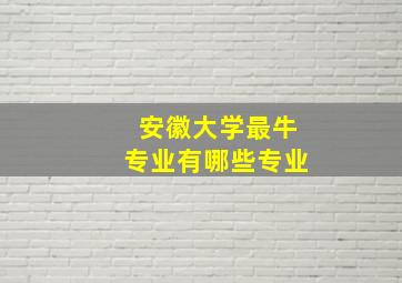 安徽大学最牛专业有哪些专业