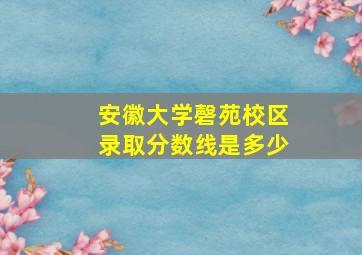 安徽大学磬苑校区录取分数线是多少