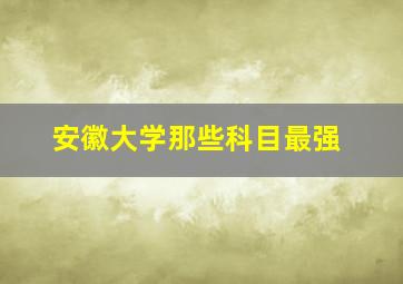 安徽大学那些科目最强