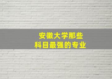 安徽大学那些科目最强的专业