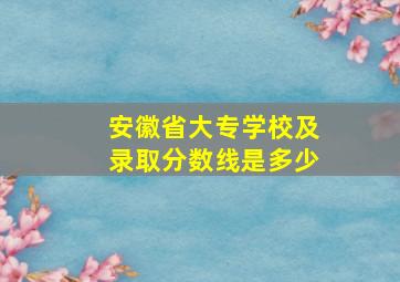 安徽省大专学校及录取分数线是多少