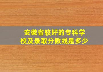 安徽省较好的专科学校及录取分数线是多少