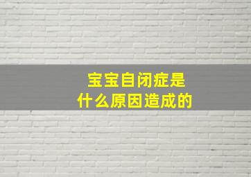 宝宝自闭症是什么原因造成的