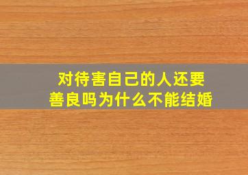 对待害自己的人还要善良吗为什么不能结婚