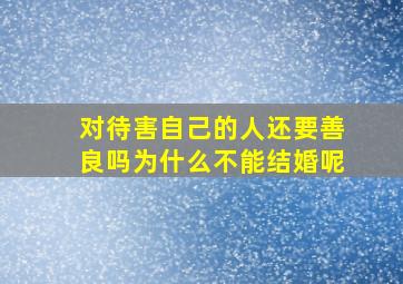 对待害自己的人还要善良吗为什么不能结婚呢