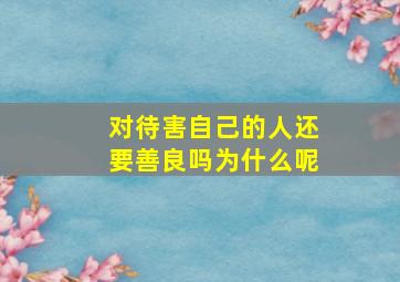 对待害自己的人还要善良吗为什么呢