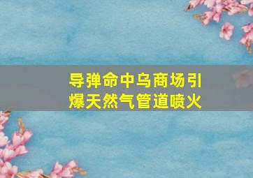 导弹命中乌商场引爆天然气管道喷火