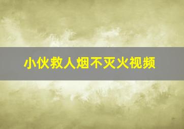 小伙救人烟不灭火视频