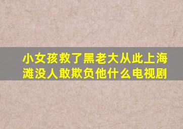 小女孩救了黑老大从此上海滩没人敢欺负他什么电视剧