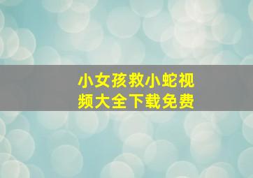 小女孩救小蛇视频大全下载免费