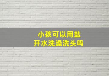 小孩可以用盐开水洗澡洗头吗