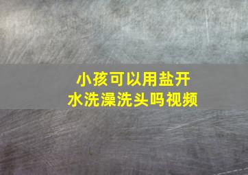 小孩可以用盐开水洗澡洗头吗视频