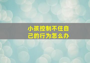 小孩控制不住自己的行为怎么办