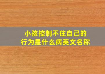 小孩控制不住自己的行为是什么病英文名称