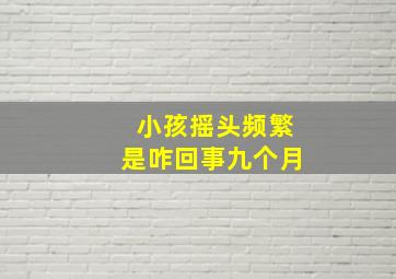 小孩摇头频繁是咋回事九个月