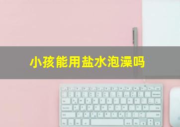 小孩能用盐水泡澡吗