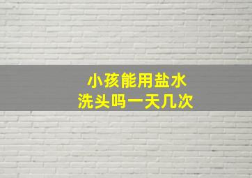 小孩能用盐水洗头吗一天几次