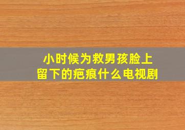 小时候为救男孩脸上留下的疤痕什么电视剧