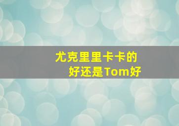 尤克里里卡卡的好还是Tom好