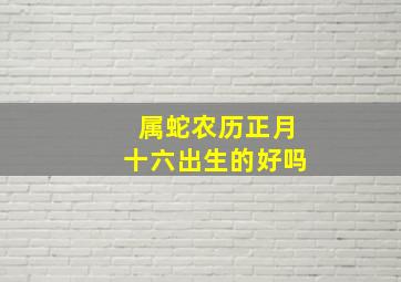 属蛇农历正月十六出生的好吗