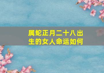 属蛇正月二十八出生的女人命运如何