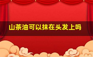 山茶油可以抹在头发上吗