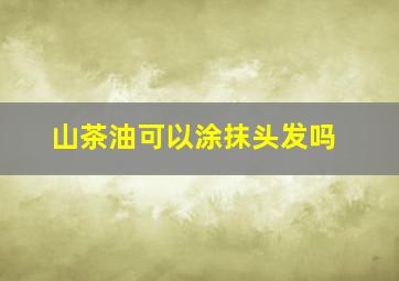 山茶油可以涂抹头发吗