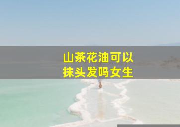 山茶花油可以抹头发吗女生