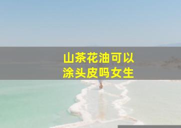 山茶花油可以涂头皮吗女生