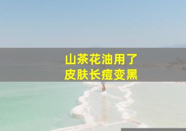 山茶花油用了皮肤长痘变黑